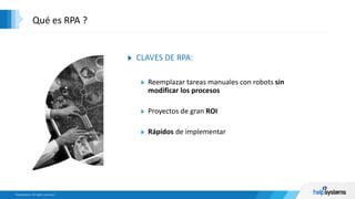 CLAVES DE RPA:
Reemplazar tareas manuales con robots sin
modificar los procesos
Proyectos de gran ROI
Rápidos de implementar
Qué es RPA ?
 