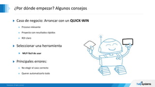 ¿Por dónde empezar? Algunos consejos
Caso de negocio: Arrancar con un QUICK-WIN
Proceso relevante
Proyecto con resultados rápidos
ROI claro
Seleccionar una herramienta
MUY fácil de usar
Principales errores:
No elegir el caso correcto
Querer automatizarlo todo
 