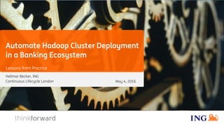 Hellmar Becker, ING
Continuous Lifecycle London
Automate Hadoop Cluster Deployment
in a Banking Ecosystem
Lessons from Practice
May 4, 2016
 