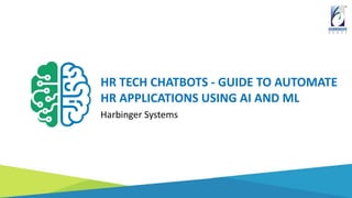 HR TECH CHATBOTS - GUIDE TO AUTOMATE
HR APPLICATIONS USING AI AND ML
Harbinger Systems
 