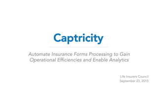 Captricity
Automate Insurance Forms Processing to Gain
Operational Efficiencies and Enable Analytics
Life Insurers Council
September 23, 2015
 