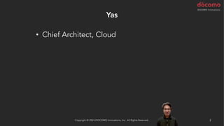 Yas
3
Copyright © 2024 DOCOMO Innovations, Inc. All Rights Reserved.
• Chief Architect, Cloud
 