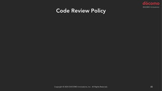 Code Review Policy
Copyright © 2024 DOCOMO Innovations, Inc. All Rights Reserved. 48
 