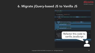 6. Migrate jQuery-based JS to Vanilla JS
Copyright © 2024 DOCOMO Innovations, Inc. All Rights Reserved. 79
Refactor this code to
vanilla JavaScript
 