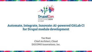 Automate, Integrate, Innovate: AI-powered GitLab CI
for Drupal module development
Yas Naoi
Chief Architect, Cloud
DOCOMO Innovations, Inc.
 