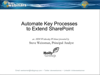 Automate Key Processes  to Extend SharePoint an AIIM Wednesday Webinar presented by Steve Weissman, Principal Analyst   Email: sweissman@hollygroup.com  •  Twitter: steveweissman  •  LinkedIn: in/steveweissman 
