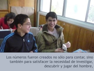Los números fueron creados no sólo para contar, sino también para satisfacer la necesidad de investigar, descubrir y jugar del hombre, 