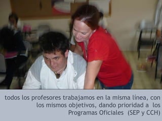 todos los profesores trabajamos en la misma línea, con los mismos objetivos, dando prioridad a  los Programas Oficiales  (SEP y CCH)