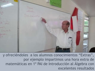 y ofreciéndoles  a los alumnos conocimientos “Extras”, por ejemplo impartimos una hora extra de matemáticas en 1º PAI de Introducción al Álgebra con excelentes resultados