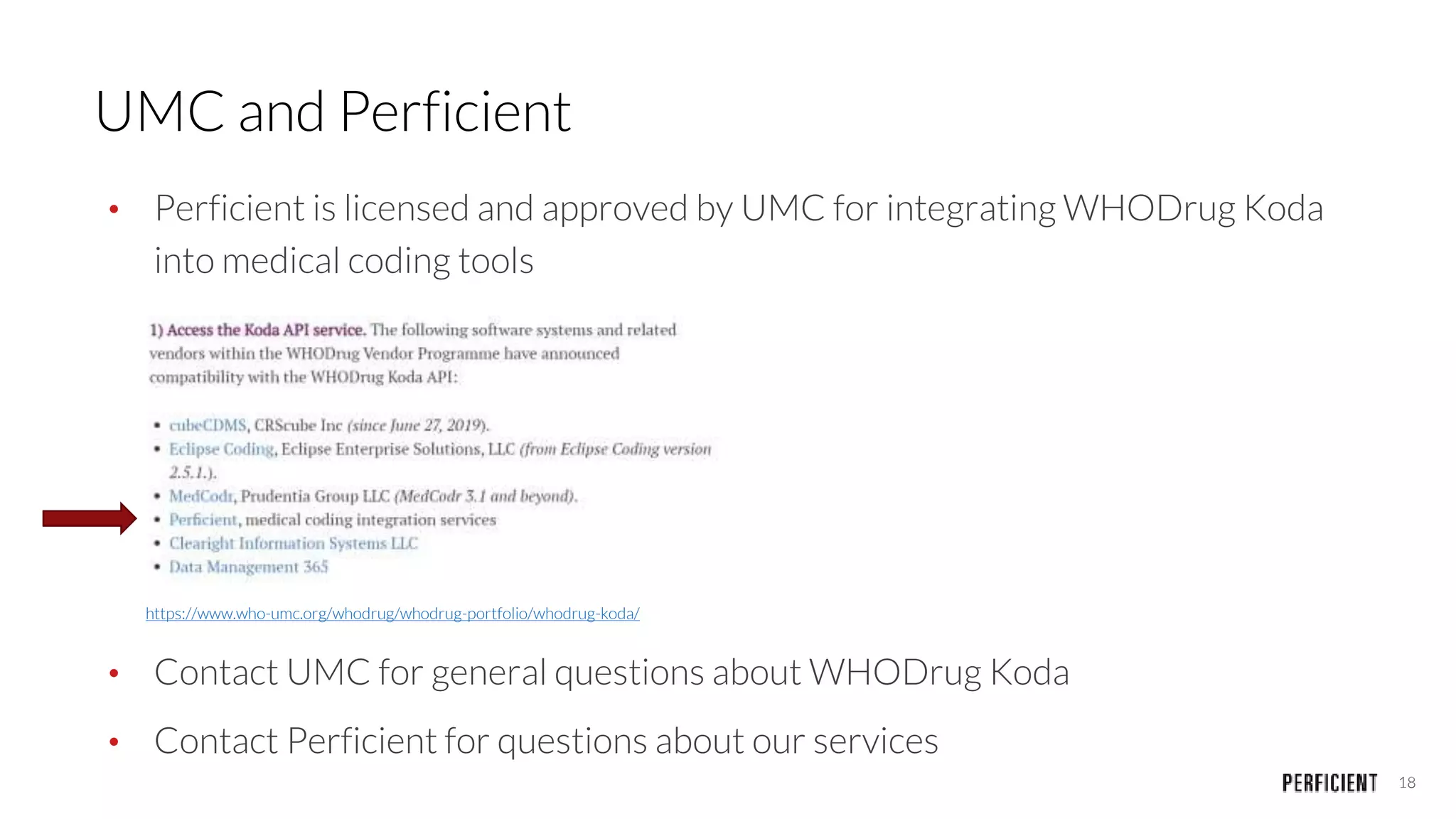 18
UMC and Perficient
• Perficient is licensed and approved by UMC for integrating WHODrug Koda
into medical coding tools
• Contact UMC for general questions about WHODrug Koda
• Contact Perficient for questions about our services
https://www.who-umc.org/whodrug/whodrug-portfolio/whodrug-koda/
 