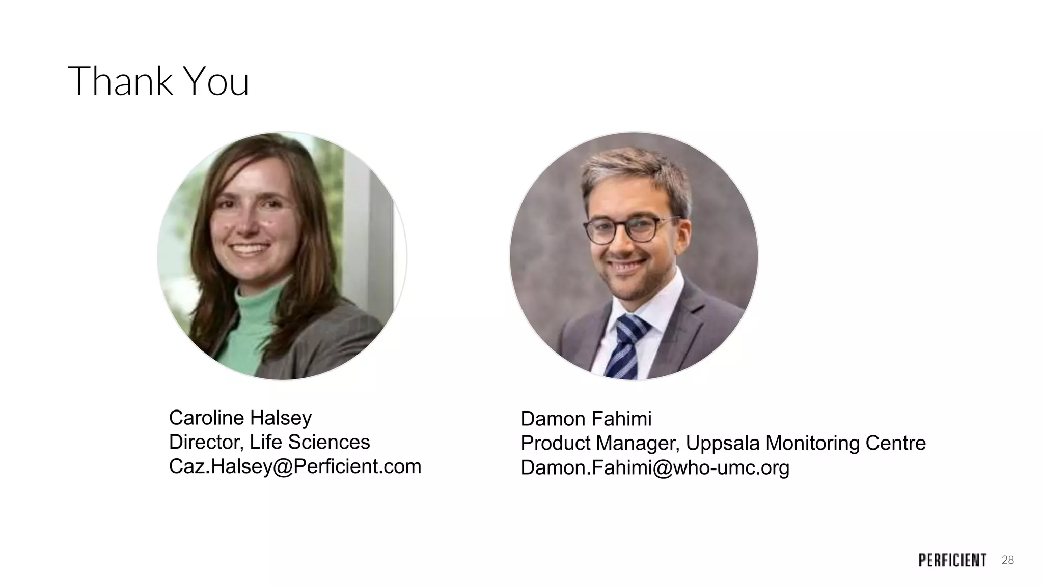 28
Caroline Halsey
Director, Life Sciences
Caz.Halsey@Perficient.com
Damon Fahimi
Product Manager, Uppsala Monitoring Centre
Damon.Fahimi@who-umc.org
Thank You
 