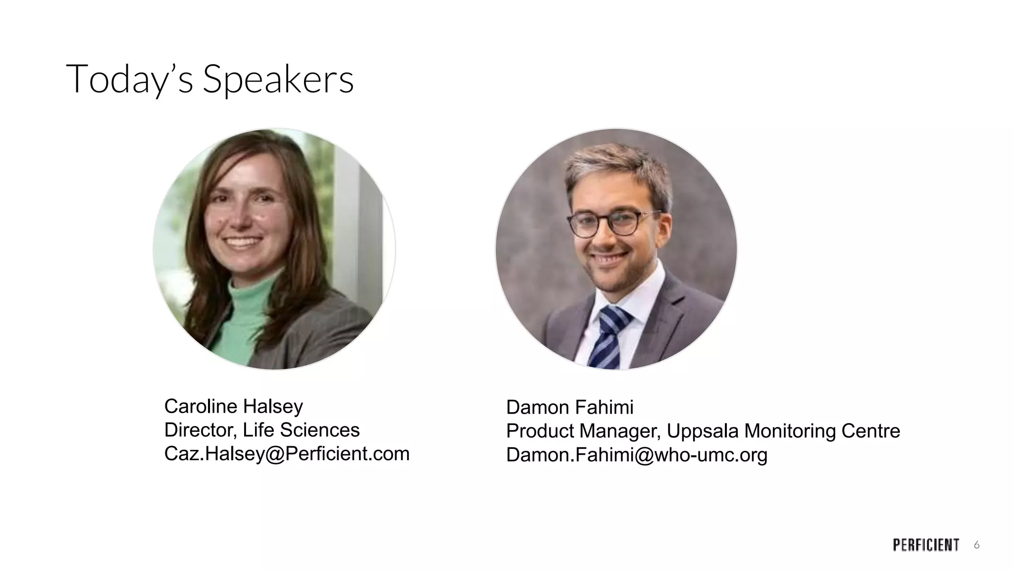 6
Caroline Halsey
Director, Life Sciences
Caz.Halsey@Perficient.com
Damon Fahimi
Product Manager, Uppsala Monitoring Centre
Damon.Fahimi@who-umc.org
Today’s Speakers
 