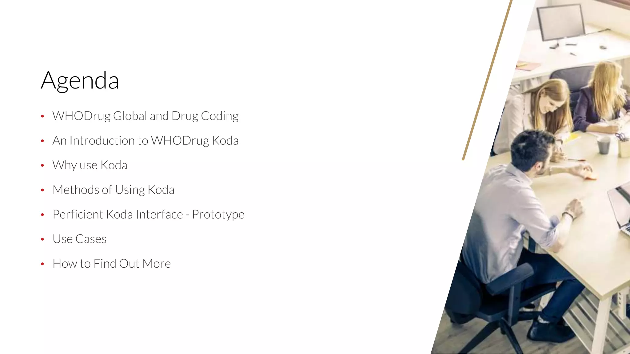 77
Agenda
• WHODrug Global and Drug Coding
• An Introduction to WHODrug Koda
• Why use Koda
• Methods of Using Koda
• Perficient Koda Interface - Prototype
• Use Cases
• How to Find Out More
 