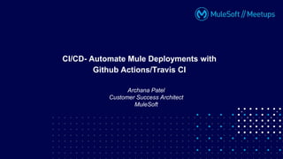 Archana Patel
Customer Success Architect
MuleSoft
CI/CD- Automate Mule Deployments with
Github Actions/Travis CI
 