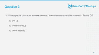 Question 3
3) What special character cannot be used in environment variable names in Travis CI?
a) Dot (.)
a) Underscore (_)
a) Dollar sign ($)
21
 
