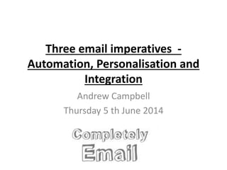 Three email imperatives -
Automation, Personalisation and
Integration
Andrew Campbell
Thursday 5 th June 2014
 