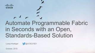 Automate Programmable Fabric
in Seconds with an Open,
Standards-Based Solution
Lukas Krattiger @CCIE21921
October, 2015
 