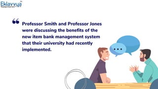 Professor Smith and Professor Jones
were discussing the benefits of the
new item bank management system
that their university had recently
implemented.
 