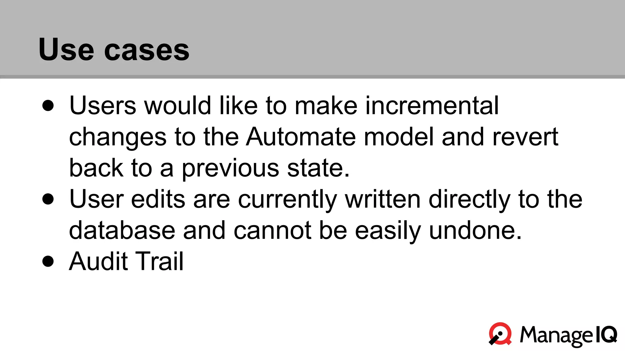 Use cases 
● Users would like to make incremental 
changes to the Automate model and revert 
back to a previous state. 
● User edits are currently written directly to the 
database and cannot be easily undone. 
● Audit Trail 
 