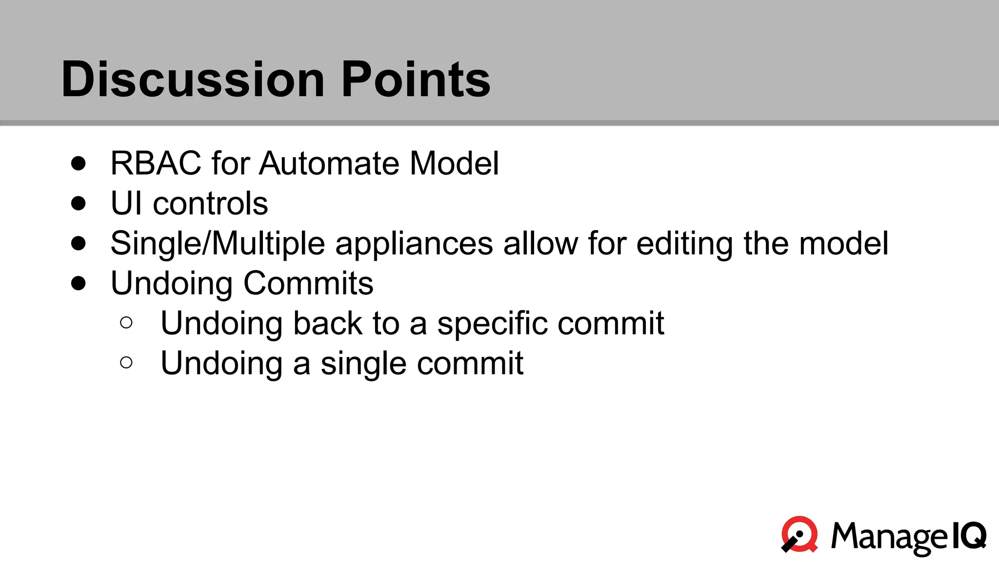Discussion Points 
● RBAC for Automate Model 
● UI controls 
● Single/Multiple appliances allow for editing the model 
● Undoing Commits 
o Undoing back to a specific commit 
o Undoing a single commit 
 