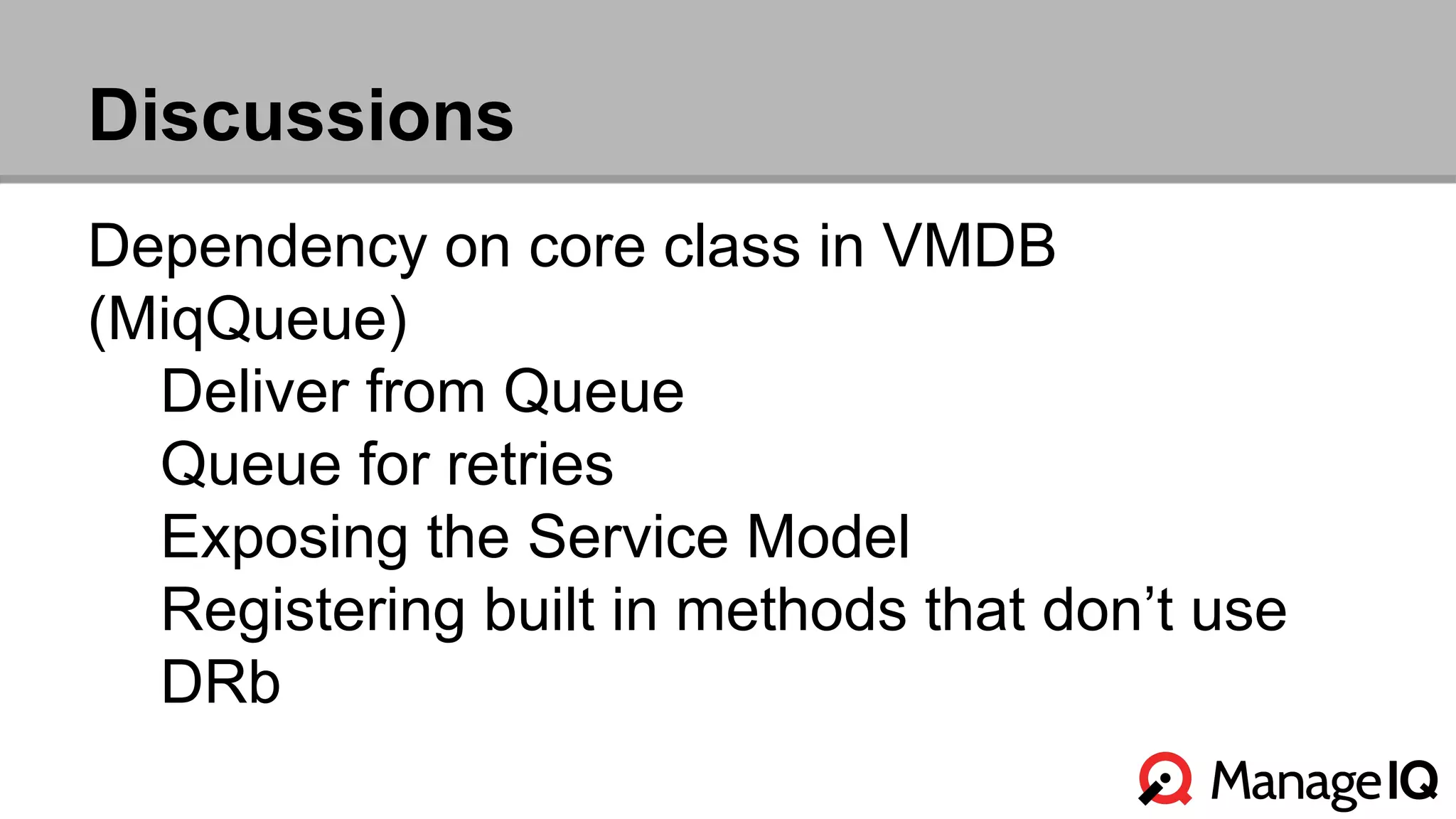Discussions 
Dependency on core class in VMDB 
(MiqQueue) 
Deliver from Queue 
Queue for retries 
Exposing the Service Model 
Registering built in methods that don’t use 
DRb 
 