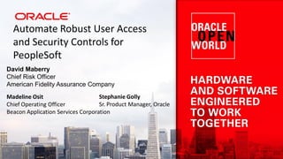 Automate Robust User Access
and Security Controls for
PeopleSoft
David Maberry
Chief Risk Officer
American Fidelity Assurance Company
Madeline Osit
Chief Operating Officer
Beacon Application Services Corporation
Stephanie Golly
Sr. Product Manager, Oracle
 