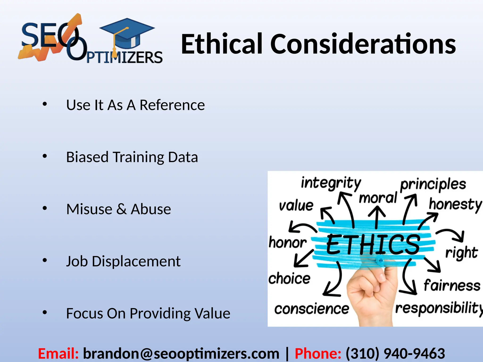 Ethical Considerations
• Use It As A Reference
• Biased Training Data
• Misuse & Abuse
• Job Displacement
• Focus On Providing Value
Email: brandon@seooptimizers.com | Phone: (310) 940-9463
 