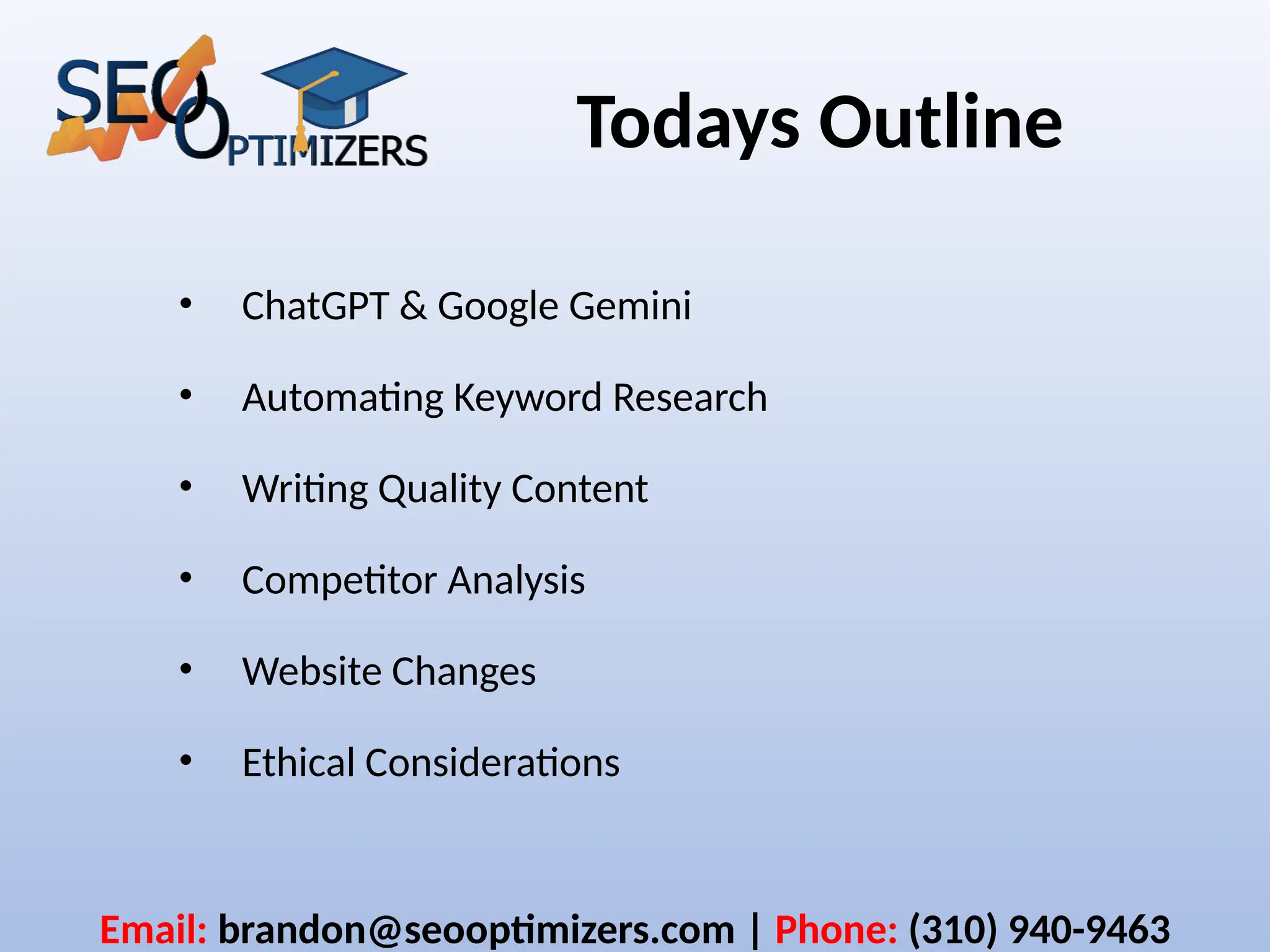 Todays Outline
• ChatGPT & Google Gemini
• Automating Keyword Research
• Writing Quality Content
• Competitor Analysis
• Website Changes
• Ethical Considerations
Email: brandon@seooptimizers.com | Phone: (310) 940-9463
 