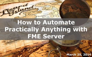 How to Automate
Practically Anything with
FME Server
March 25, 2014
 