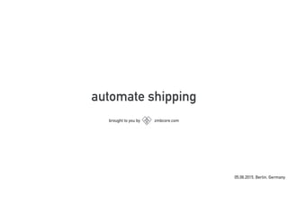 automate shipping
brought to you by zmbcore.com
05.06.2015, Berlin, Germany
 