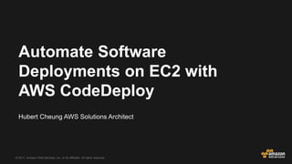 © 2017, Amazon Web Services, Inc. or its Affiliates. All rights reserved.
Hubert Cheung AWS Solutions Architect
Automate Software
Deployments on EC2 with
AWS CodeDeploy
 