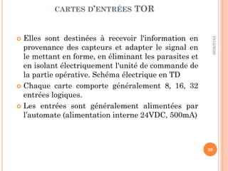CARTES D’ENTRÉES TOR
 Elles sont destinées à recevoir l'information en
provenance des capteurs et adapter le signal en
le mettant en forme, en éliminant les parasites et
en isolant électriquement l'unité de commande de
la partie opérative. Schéma électrique en TD
 Chaque carte comporte généralement 8, 16, 32
entrées logiques.
 Les entrées sont généralement alimentées par
l’automate (alimentation interne 24VDC, 500mA)
10/12/2020
20
 