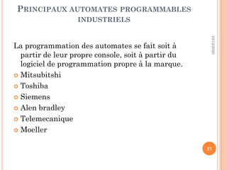 PRINCIPAUX AUTOMATES PROGRAMMABLES
INDUSTRIELS
La programmation des automates se fait soit à
partir de leur propre console, soit à partir du
logiciel de programmation propre à la marque.
 Mitsubitshi
 Toshiba
 Siemens
 Alen bradley
 Telemecanique
 Moeller
10/12/2020
27
 