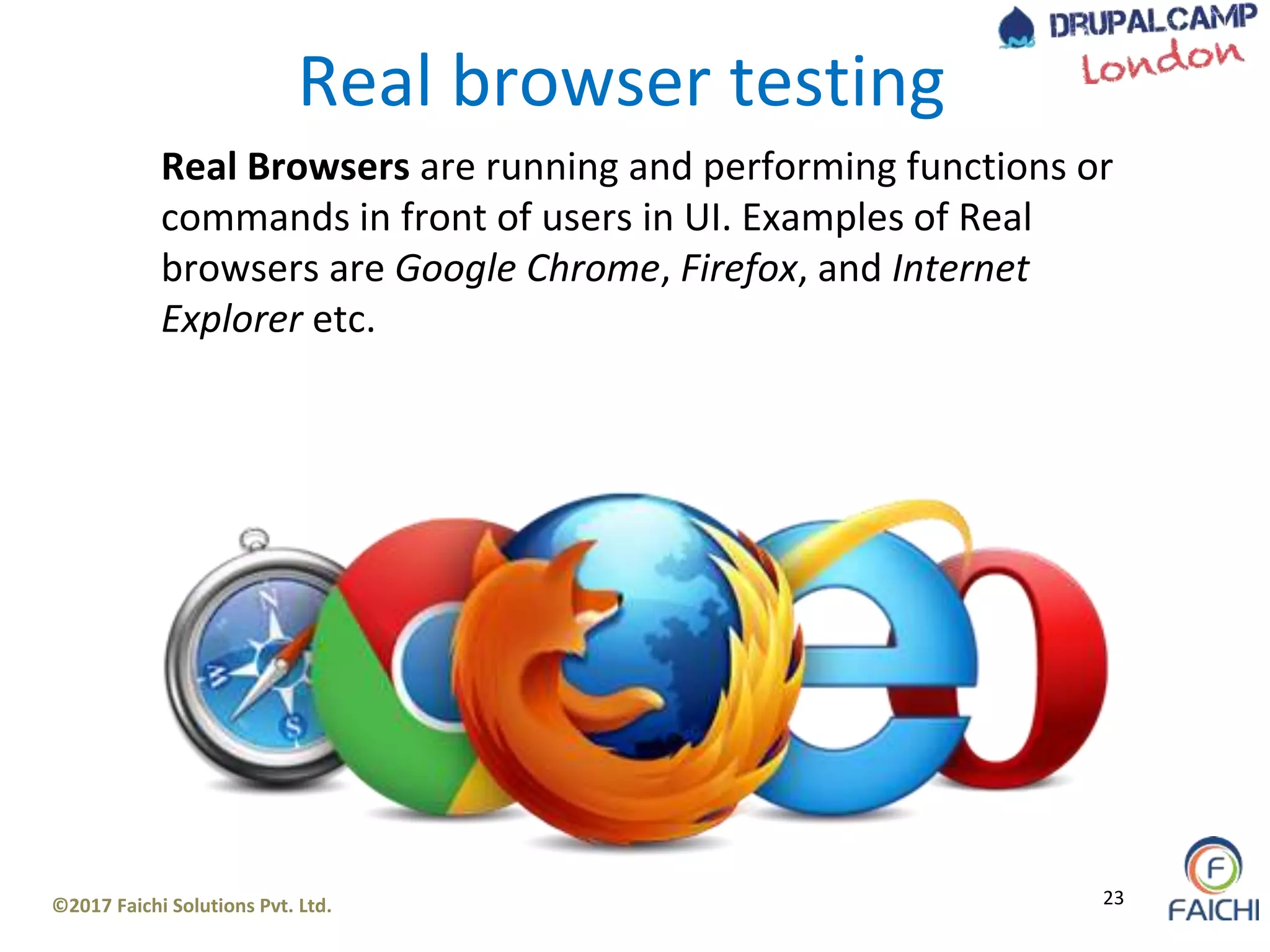 ©2017 Faichi Solutions Pvt. Ltd. 23
Real browser testing
Real Browsers are running and performing functions or
commands in front of users in UI. Examples of Real
browsers are Google Chrome, Firefox, and Internet
Explorer etc.
 