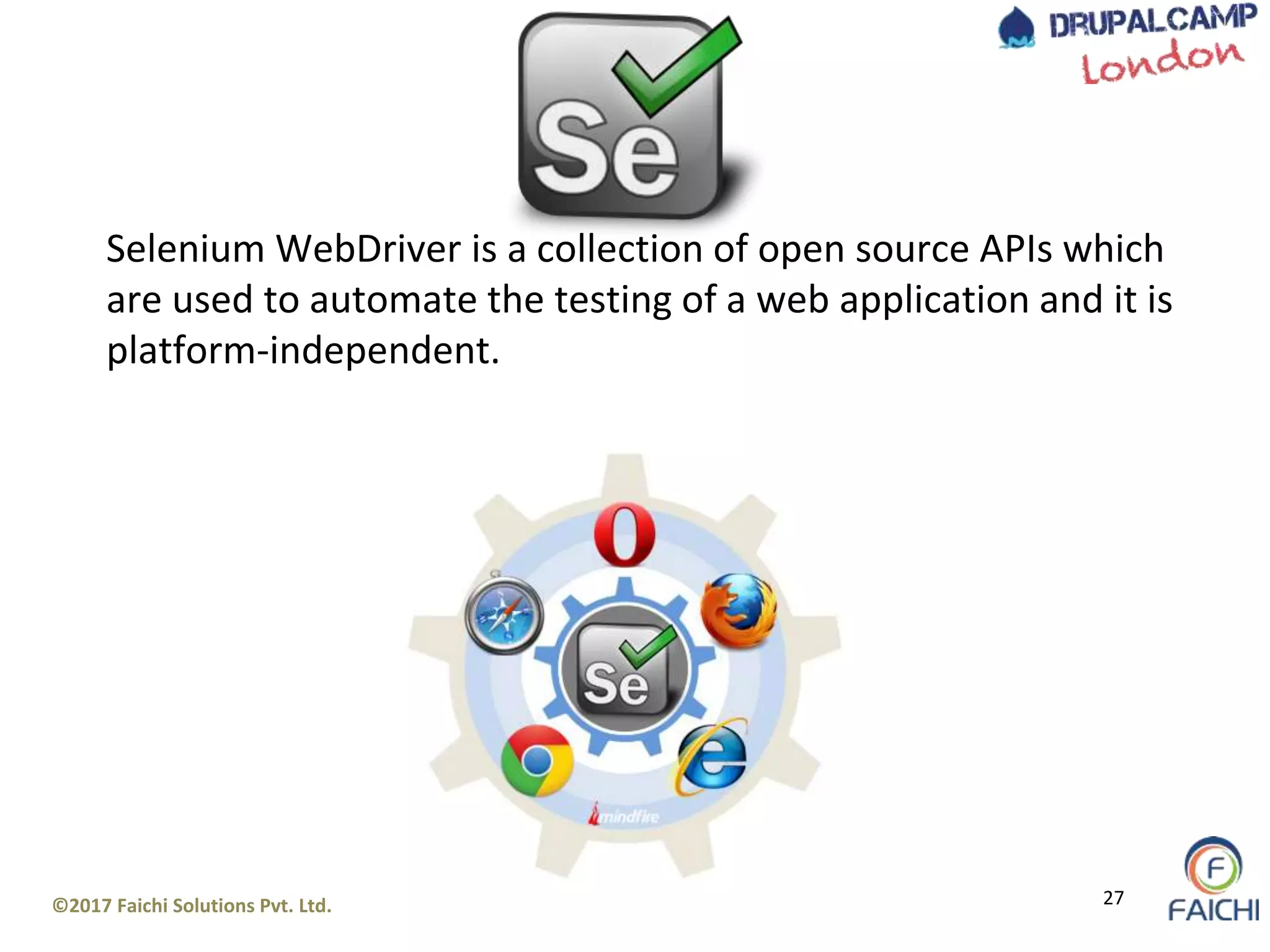 ©2017 Faichi Solutions Pvt. Ltd. 27
Selenium WebDriver is a collection of open source APIs which
are used to automate the testing of a web application and it is
platform-independent.
 