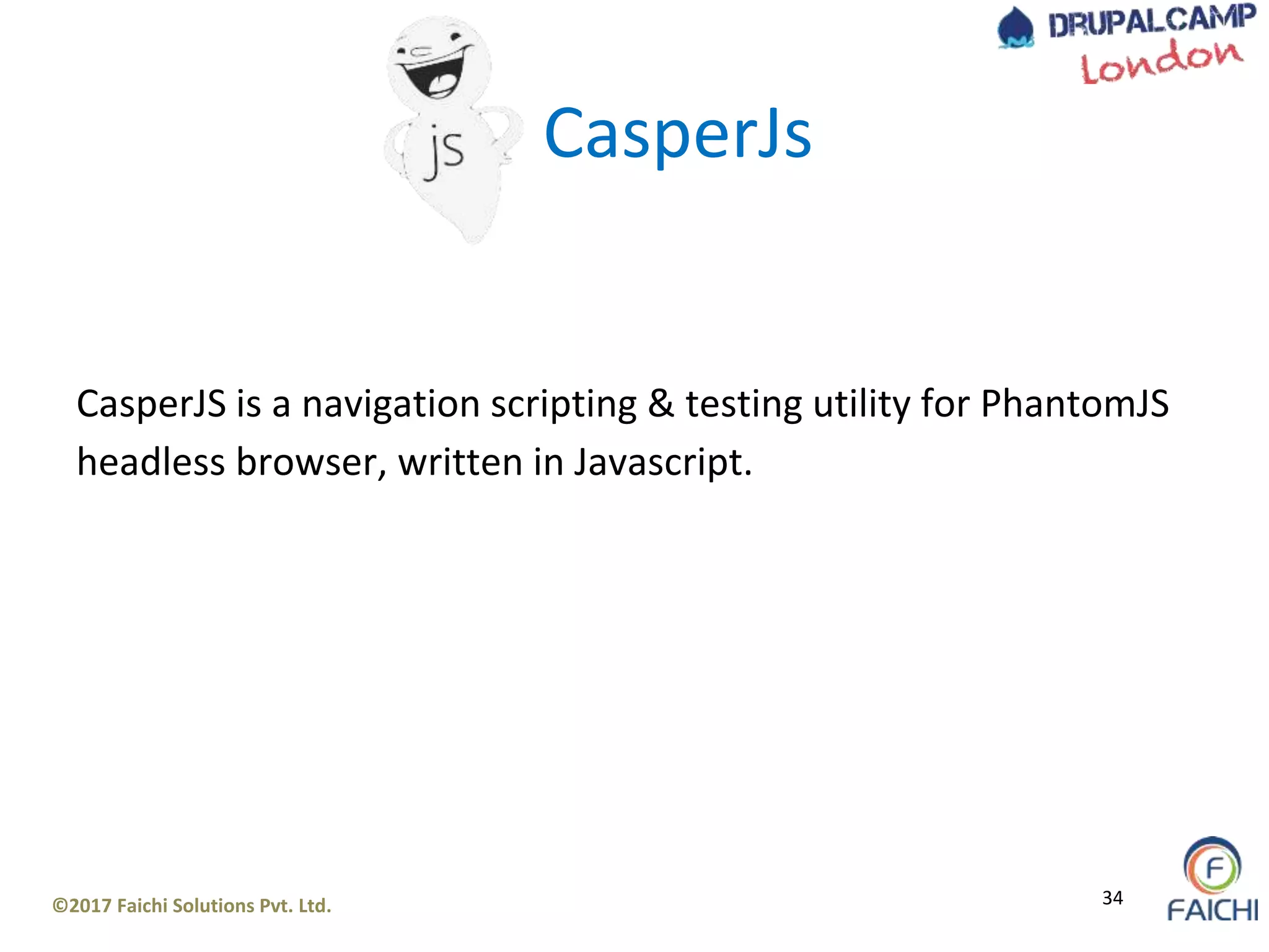 ©2017 Faichi Solutions Pvt. Ltd. 34
CasperJS is a navigation scripting & testing utility for PhantomJS
headless browser, written in Javascript.
CasperJs
 