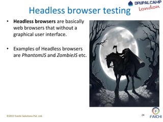 ©2017 Faichi Solutions Pvt. Ltd. 24
Headless browser testing
• Headless browsers are basically
web browsers that without a
graphical user interface.
• Examples of Headless browsers
are PhantomJS and ZombieJS etc.
 