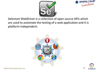 ©2017 Faichi Solutions Pvt. Ltd. 27
Selenium WebDriver is a collection of open source APIs which
are used to automate the testing of a web application and it is
platform-independent.
 