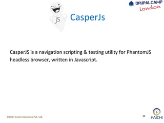 ©2017 Faichi Solutions Pvt. Ltd. 34
CasperJS is a navigation scripting & testing utility for PhantomJS
headless browser, written in Javascript.
CasperJs
 