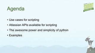 AgendaUse cases for scriptingAtlassian APIs available for scriptingThe awesome power and simplicity of pythonExamples4