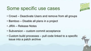 Some specific use casesCrowd – Deactivate Users and remove from all groupsBamboo – Disable all plans in a projectJIRA – Release NotesSubversion – custom commit acceptanceCustom build processes – pull code linked to a specific issue into a patch archive6