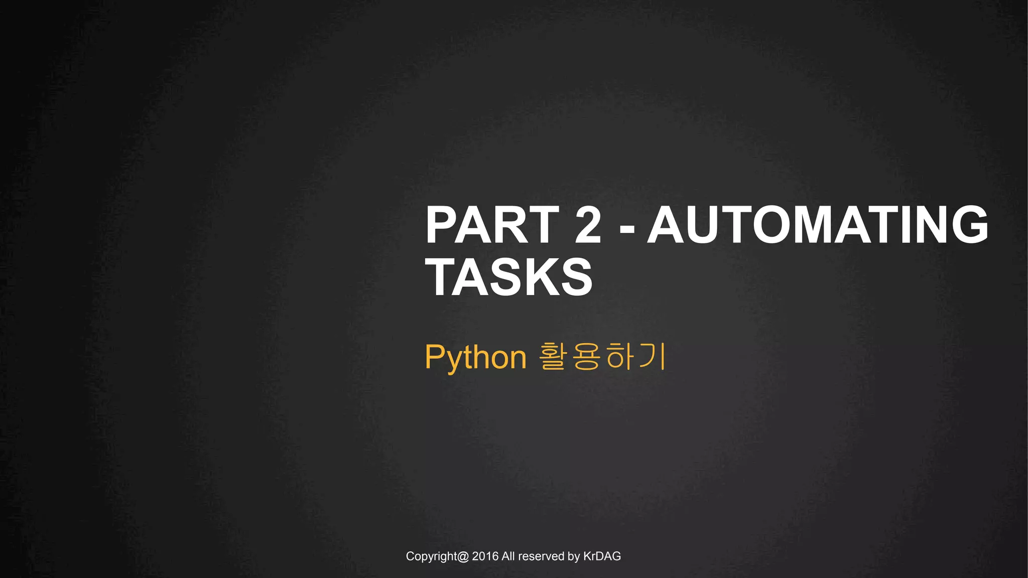 Copyright@ 2016 All reserved by KrDAG
PART 2 - AUTOMATING
TASKS
Python 활용하기
 