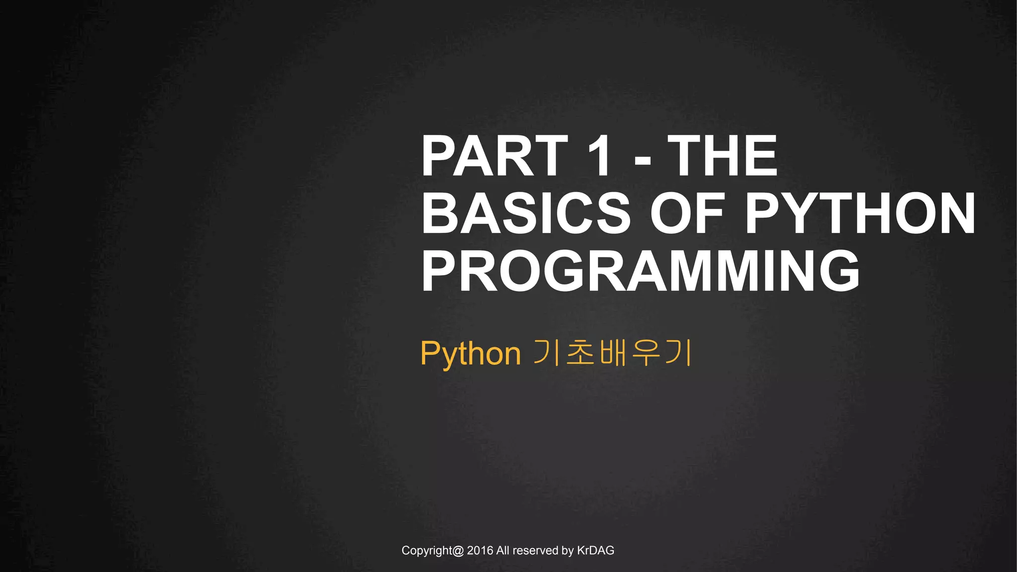 Copyright@ 2016 All reserved by KrDAG
PART 1 - THE
BASICS OF PYTHON
PROGRAMMING
Python 기초배우기
 