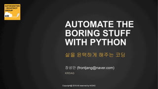 Copyright@ 2016 All reserved by KrDAG
AUTOMATE THE
BORING STUFF
WITH PYTHON
삶을 윤택하게 해주는 코딩
KRDAG
장성만 (frontjang@naver.com)
 