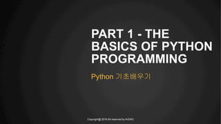 Copyright@ 2016 All reserved by KrDAG
PART 1 - THE
BASICS OF PYTHON
PROGRAMMING
Python 기초배우기
 