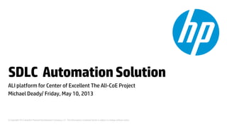 SDLC Automation Solution
ALI platform for Center of Excellent The AlI-CoE Project
Michael Deady/ Friday, May 10, 2013

© Copyright 2013 Hewlett-Packard Development Company, L.P. The information contained herein is subject to change without notice.

 