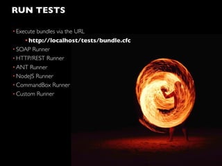 RUN TESTS
• Execute bundles via the URL
• http://localhost/tests/bundle.cfc
• SOAP Runner
• HTTP/REST Runner
• ANT Runner
• NodeJS Runner
• CommandBox Runner
• Custom Runner
 