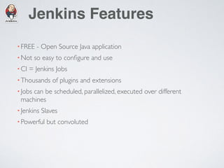 Jenkins Features
•FREE - Open Source Java application
•Not so easy to conﬁgure and use
•CI = Jenkins Jobs
•Thousands of plugins and extensions
•Jobs can be scheduled, parallelized, executed over different
machines
•Jenkins Slaves
•Powerful but convoluted
 