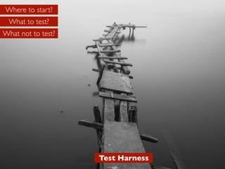 Where to start?
Test Harness
What to test?
What not to test?
 