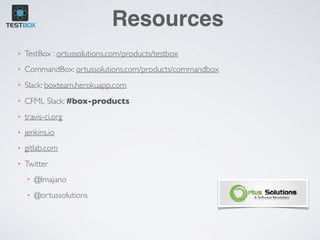 Resources
• TestBox : ortussolutions.com/products/testbox
• CommandBox: ortussolutions.com/products/commandbox
• Slack: boxteam.herokuapp.com
• CFML Slack: #box-products
• travis-ci.org
• jenkins.io
• gitlab.com
• Twitter
• @lmajano
• @ortussolutions
 